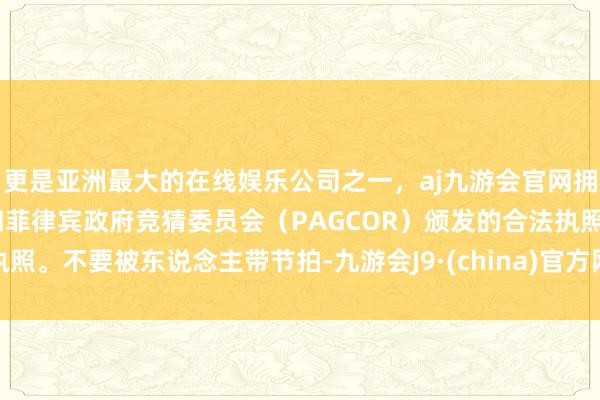 更是亚洲最大的在线娱乐公司之一，aj九游会官网拥有欧洲马耳他（MGA）和菲律宾政府竞猜委员会（PAGCOR）颁发的合法执照。不要被东说念主带节拍-九游会J9·(china)官方网站-真人游戏第一品牌