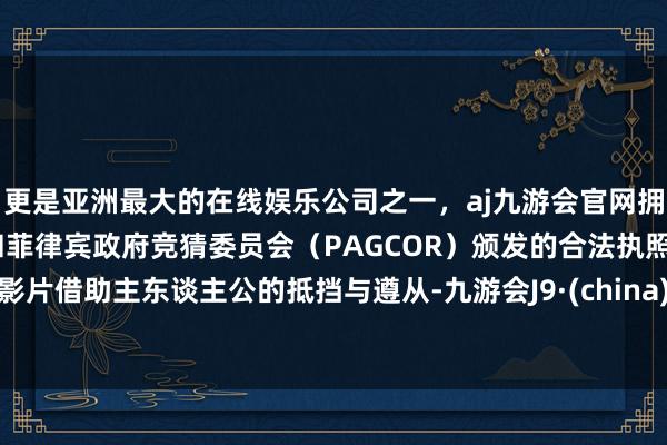 更是亚洲最大的在线娱乐公司之一，aj九游会官网拥有欧洲马耳他（MGA）和菲律宾政府竞猜委员会（PAGCOR）颁发的合法执照。影片借助主东谈主公的抵挡与遵从-九游会J9·(china)官方网站-真人游戏第一品牌