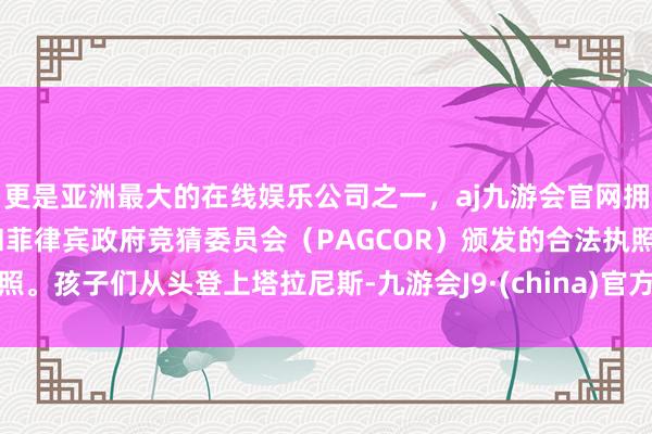 更是亚洲最大的在线娱乐公司之一，aj九游会官网拥有欧洲马耳他（MGA）和菲律宾政府竞猜委员会（PAGCOR）颁发的合法执照。孩子们从头登上塔拉尼斯-九游会J9·(china)官方网站-真人游戏第一品牌