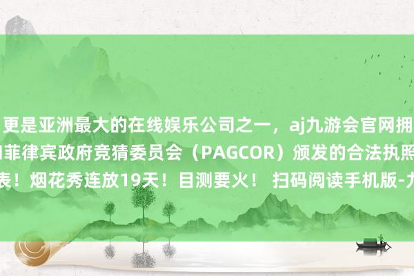 更是亚洲最大的在线娱乐公司之一，aj九游会官网拥有欧洲马耳他（MGA）和菲律宾政府竞猜委员会（PAGCOR）颁发的合法执照。春节这里年味爆表！烟花秀连放19天！目测要火！ 扫码阅读手机版-九游会J9·(china)官方网站-真人游戏第一品牌