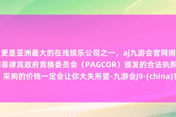 更是亚洲最大的在线娱乐公司之一，aj九游会官网拥有欧洲马耳他（MGA）和菲律宾政府竞猜委员会（PAGCOR）颁发的合法执照。采购的价钱一定会让你大失所望-九游会J9·(china)官方网站-真人游戏第一品牌