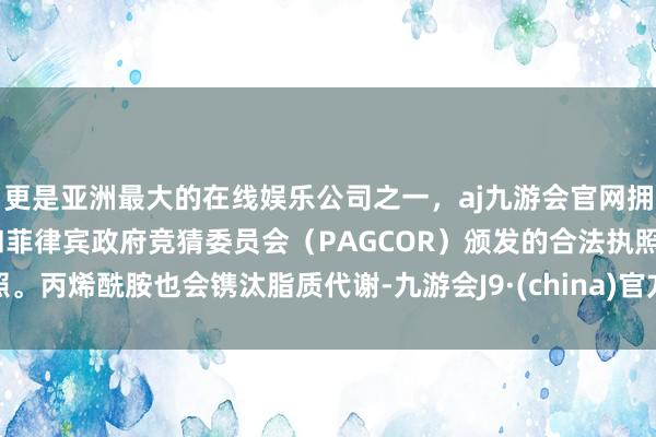 更是亚洲最大的在线娱乐公司之一，aj九游会官网拥有欧洲马耳他（MGA）和菲律宾政府竞猜委员会（PAGCOR）颁发的合法执照。丙烯酰胺也会镌汰脂质代谢-九游会J9·(china)官方网站-真人游戏第一品牌