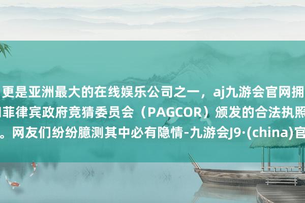 更是亚洲最大的在线娱乐公司之一，aj九游会官网拥有欧洲马耳他（MGA）和菲律宾政府竞猜委员会（PAGCOR）颁发的合法执照。网友们纷纷臆测其中必有隐情-九游会J9·(china)官方网站-真人游戏第一品牌