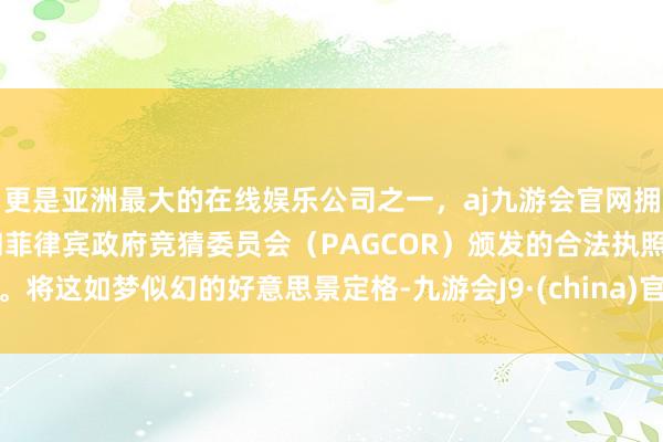 更是亚洲最大的在线娱乐公司之一，aj九游会官网拥有欧洲马耳他（MGA）和菲律宾政府竞猜委员会（PAGCOR）颁发的合法执照。将这如梦似幻的好意思景定格-九游会J9·(china)官方网站-真人游戏第一品牌