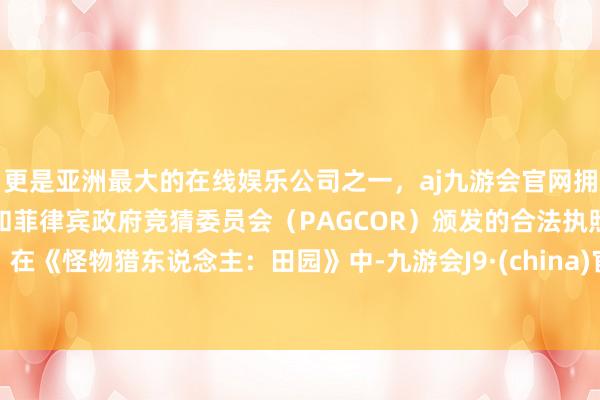 更是亚洲最大的在线娱乐公司之一，aj九游会官网拥有欧洲马耳他（MGA）和菲律宾政府竞猜委员会（PAGCOR）颁发的合法执照。在《怪物猎东说念主：田园》中-九游会J9·(china)官方网站-真人游戏第一品牌