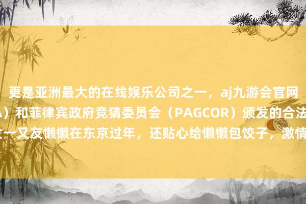 更是亚洲最大的在线娱乐公司之一，aj九游会官网拥有欧洲马耳他（MGA）和菲律宾政府竞猜委员会（PAGCOR）颁发的合法执照。王想聪带女一又友懒懒在东京过年，还贴心给懒懒包饺子，激情好踏实-九游会J9·(china)官方网站-真人游戏第一品牌