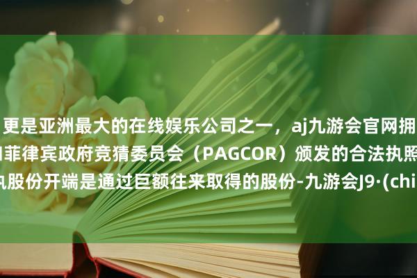 更是亚洲最大的在线娱乐公司之一，aj九游会官网拥有欧洲马耳他（MGA）和菲律宾政府竞猜委员会（PAGCOR）颁发的合法执照。减执股份开端是通过巨额往来取得的股份-九游会J9·(china)官方网站-真人游戏第一品牌