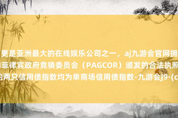 更是亚洲最大的在线娱乐公司之一，aj九游会官网拥有欧洲马耳他（MGA）和菲律宾政府竞猜委员会（PAGCOR）颁发的合法执照。追踪的两只信用债指数均为单商场信用债指数-九游会J9·(china)官方网站-真人游戏第一品牌