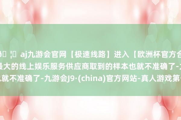 🦄aj九游会官网【极速线路】进入【欧洲杯官方合作网站】华人市场最大的线上娱乐服务供应商取到的样本也就不准确了-九游会J9·(china)官方网站-真人游戏第一品牌