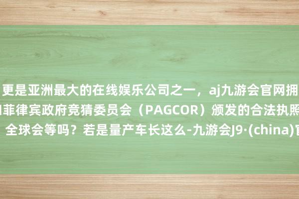 更是亚洲最大的在线娱乐公司之一，aj九游会官网拥有欧洲马耳他（MGA）和菲律宾政府竞猜委员会（PAGCOR）颁发的合法执照。全球会等吗？若是量产车长这么-九游会J9·(china)官方网站-真人游戏第一品牌