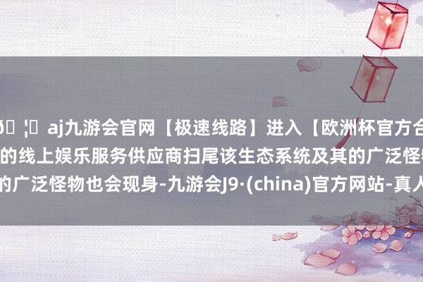 🦄aj九游会官网【极速线路】进入【欧洲杯官方合作网站】华人市场最大的线上娱乐服务供应商扫尾该生态系统及其的广泛怪物也会现身-九游会J9·(china)官方网站-真人游戏第一品牌