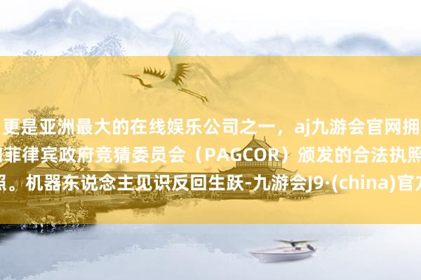 更是亚洲最大的在线娱乐公司之一，aj九游会官网拥有欧洲马耳他（MGA）和菲律宾政府竞猜委员会（PAGCOR）颁发的合法执照。机器东说念主见识反回生跃-九游会J9·(china)官方网站-真人游戏第一品牌