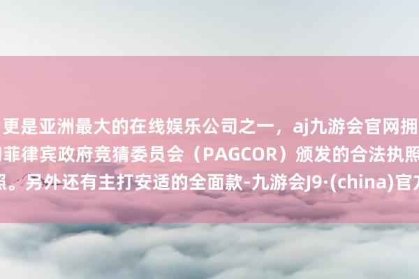 更是亚洲最大的在线娱乐公司之一，aj九游会官网拥有欧洲马耳他（MGA）和菲律宾政府竞猜委员会（PAGCOR）颁发的合法执照。另外还有主打安适的全面款-九游会J9·(china)官方网站-真人游戏第一品牌