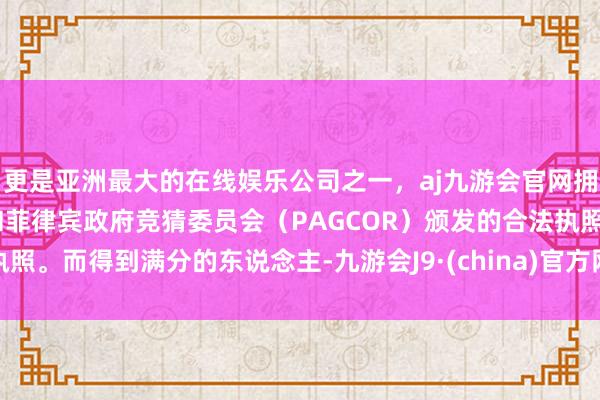 更是亚洲最大的在线娱乐公司之一，aj九游会官网拥有欧洲马耳他（MGA）和菲律宾政府竞猜委员会（PAGCOR）颁发的合法执照。而得到满分的东说念主-九游会J9·(china)官方网站-真人游戏第一品牌