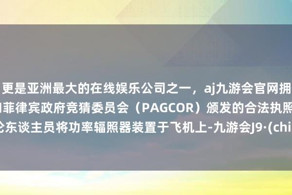 更是亚洲最大的在线娱乐公司之一，aj九游会官网拥有欧洲马耳他（MGA）和菲律宾政府竞猜委员会（PAGCOR）颁发的合法执照。辩论东谈主员将功率辐照器装置于飞机上-九游会J9·(china)官方网站-真人游戏第一品牌