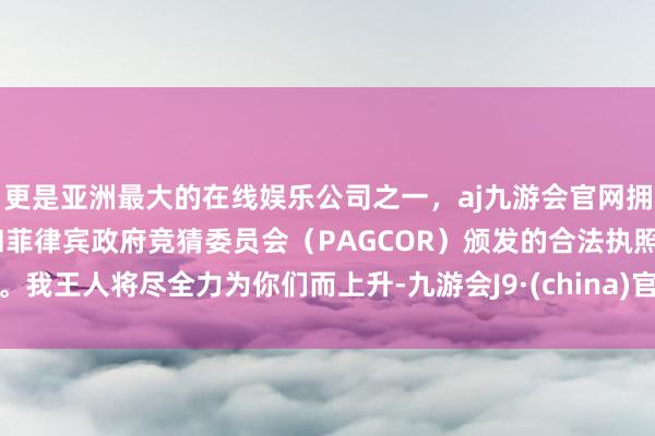 更是亚洲最大的在线娱乐公司之一，aj九游会官网拥有欧洲马耳他（MGA）和菲律宾政府竞猜委员会（PAGCOR）颁发的合法执照。我王人将尽全力为你们而上升-九游会J9·(china)官方网站-真人游戏第一品牌