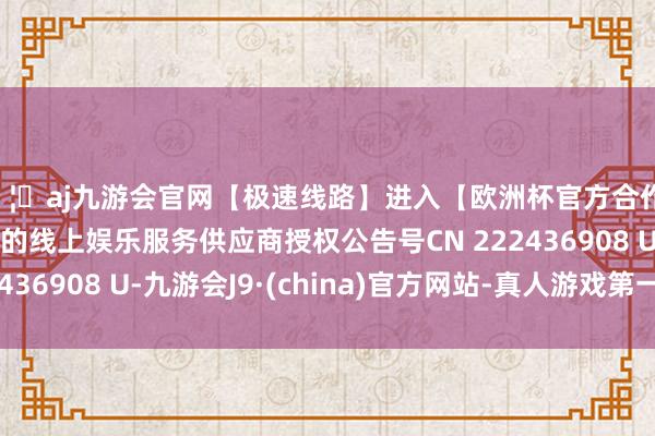 🦄aj九游会官网【极速线路】进入【欧洲杯官方合作网站】华人市场最大的线上娱乐服务供应商授权公告号CN 222436908 U-九游会J9·(china)官方网站-真人游戏第一品牌