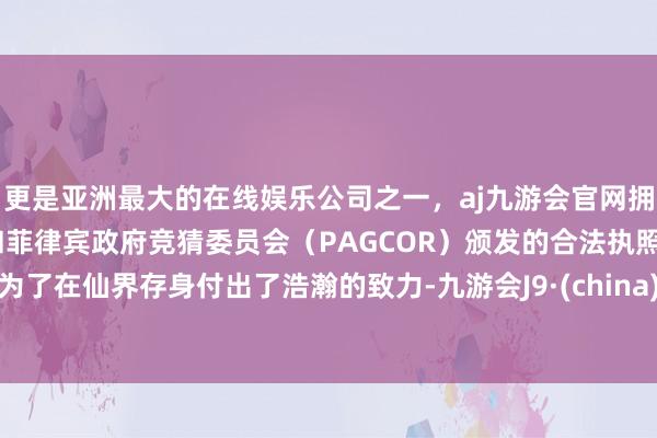 更是亚洲最大的在线娱乐公司之一，aj九游会官网拥有欧洲马耳他（MGA）和菲律宾政府竞猜委员会（PAGCOR）颁发的合法执照。为了在仙界存身付出了浩瀚的致力-九游会J9·(china)官方网站-真人游戏第一品牌