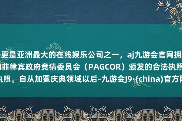 更是亚洲最大的在线娱乐公司之一，aj九游会官网拥有欧洲马耳他（MGA）和菲律宾政府竞猜委员会（PAGCOR）颁发的合法执照。自从加冕庆典领域以后-九游会J9·(china)官方网站-真人游戏第一品牌