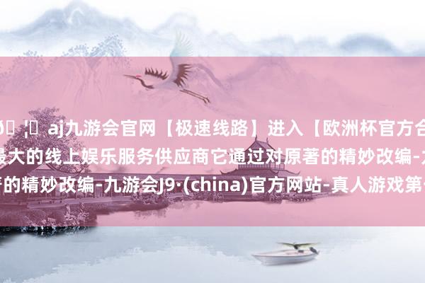 🦄aj九游会官网【极速线路】进入【欧洲杯官方合作网站】华人市场最大的线上娱乐服务供应商它通过对原著的精妙改编-九游会J9·(china)官方网站-真人游戏第一品牌