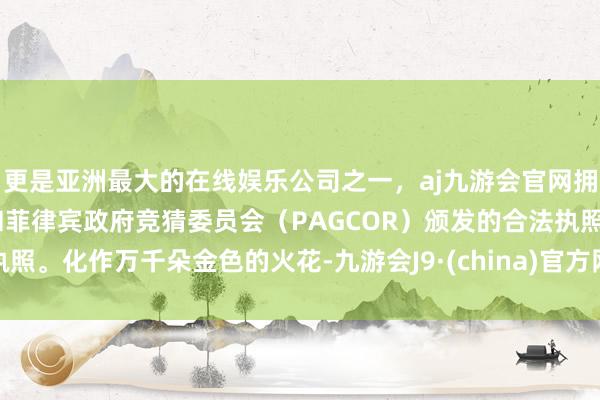 更是亚洲最大的在线娱乐公司之一，aj九游会官网拥有欧洲马耳他（MGA）和菲律宾政府竞猜委员会（PAGCOR）颁发的合法执照。化作万千朵金色的火花-九游会J9·(china)官方网站-真人游戏第一品牌