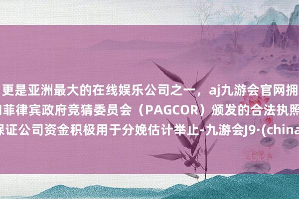 更是亚洲最大的在线娱乐公司之一，aj九游会官网拥有欧洲马耳他（MGA）和菲律宾政府竞猜委员会（PAGCOR）颁发的合法执照。保证公司资金积极用于分娩估计举止-九游会J9·(china)官方网站-真人游戏第一品牌