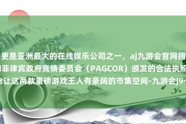 更是亚洲最大的在线娱乐公司之一，aj九游会官网拥有欧洲马耳他（MGA）和菲律宾政府竞猜委员会（PAGCOR）颁发的合法执照。即是念念让这两款重磅游戏王人有豪阔的市集空间-九游会J9·(china)官方网站-真人游戏第一品牌