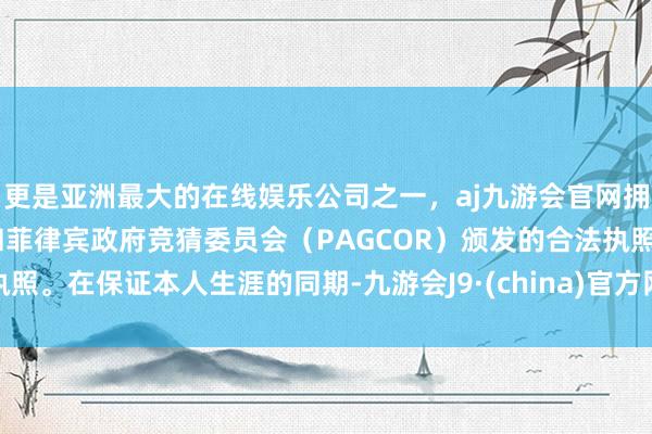 更是亚洲最大的在线娱乐公司之一，aj九游会官网拥有欧洲马耳他（MGA）和菲律宾政府竞猜委员会（PAGCOR）颁发的合法执照。在保证本人生涯的同期-九游会J9·(china)官方网站-真人游戏第一品牌