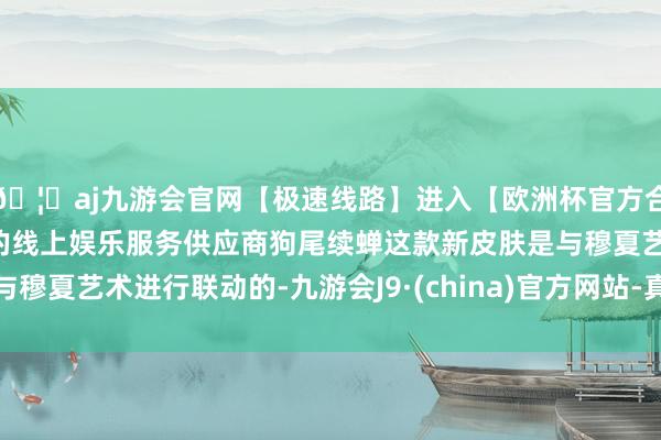 🦄aj九游会官网【极速线路】进入【欧洲杯官方合作网站】华人市场最大的线上娱乐服务供应商狗尾续蝉这款新皮肤是与穆夏艺术进行联动的-九游会J9·(china)官方网站-真人游戏第一品牌