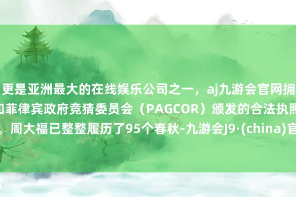 更是亚洲最大的在线娱乐公司之一，aj九游会官网拥有欧洲马耳他（MGA）和菲律宾政府竞猜委员会（PAGCOR）颁发的合法执照。周大福已整整履历了95个春秋-九游会J9·(china)官方网站-真人游戏第一品牌