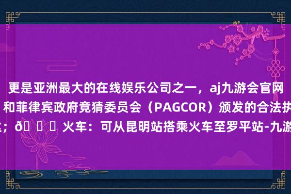 更是亚洲最大的在线娱乐公司之一，aj九游会官网拥有欧洲马耳他（MGA）和菲律宾政府竞猜委员会（PAGCOR）颁发的合法执照。3小时即达；🚄火车：可从昆明站搭乘火车至罗平站-九游会J9·(china)官方网站-真人游戏第一品牌