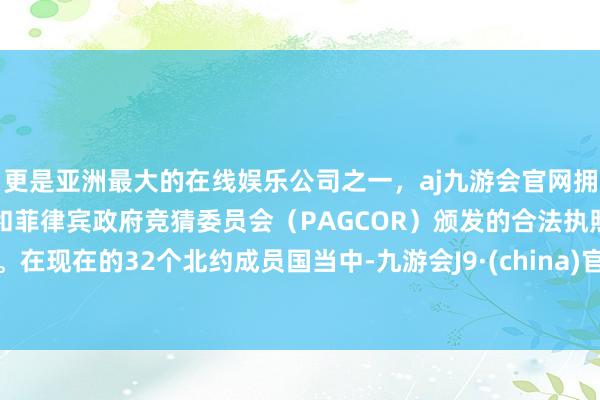 更是亚洲最大的在线娱乐公司之一，aj九游会官网拥有欧洲马耳他（MGA）和菲律宾政府竞猜委员会（PAGCOR）颁发的合法执照。在现在的32个北约成员国当中-九游会J9·(china)官方网站-真人游戏第一品牌