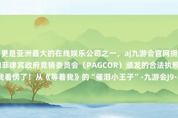 更是亚洲最大的在线娱乐公司之一，aj九游会官网拥有欧洲马耳他（MGA）和菲律宾政府竞猜委员会（PAGCOR）颁发的合法执照。胜仗给我看愣了！从《等着我》的“催泪小王子”-九游会J9·(china)官方网站-真人游戏第一品牌