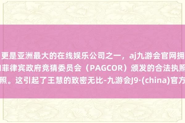 更是亚洲最大的在线娱乐公司之一，aj九游会官网拥有欧洲马耳他（MGA）和菲律宾政府竞猜委员会（PAGCOR）颁发的合法执照。这引起了王慧的致密无比-九游会J9·(china)官方网站-真人游戏第一品牌