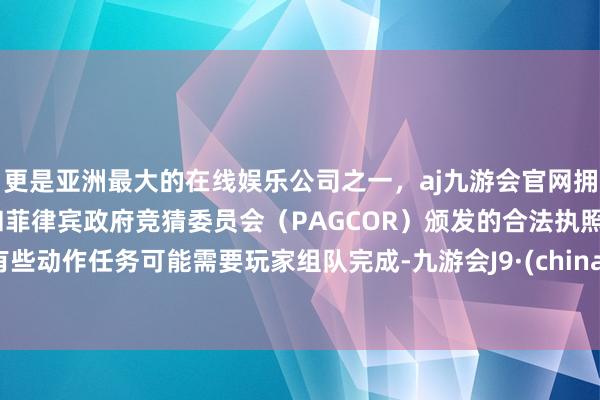 更是亚洲最大的在线娱乐公司之一，aj九游会官网拥有欧洲马耳他（MGA）和菲律宾政府竞猜委员会（PAGCOR）颁发的合法执照。有些动作任务可能需要玩家组队完成-九游会J9·(china)官方网站-真人游戏第一品牌