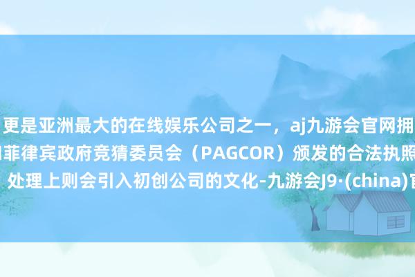 更是亚洲最大的在线娱乐公司之一，aj九游会官网拥有欧洲马耳他（MGA）和菲律宾政府竞猜委员会（PAGCOR）颁发的合法执照。处理上则会引入初创公司的文化-九游会J9·(china)官方网站-真人游戏第一品牌