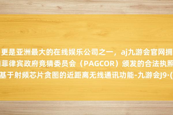 更是亚洲最大的在线娱乐公司之一，aj九游会官网拥有欧洲马耳他（MGA）和菲律宾政府竞猜委员会（PAGCOR）颁发的合法执照。是一种基于射频芯片贪图的近距离无线通讯功能-九游会J9·(china)官方网站-真人游戏第一品牌