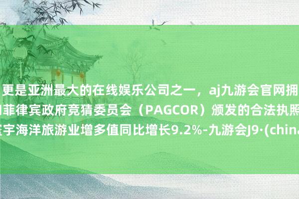 更是亚洲最大的在线娱乐公司之一，aj九游会官网拥有欧洲马耳他（MGA）和菲律宾政府竞猜委员会（PAGCOR）颁发的合法执照。寰宇海洋旅游业增多值同比增长9.2%-九游会J9·(china)官方网站-真人游戏第一品牌