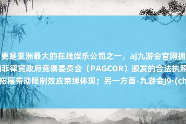 更是亚洲最大的在线娱乐公司之一，aj九游会官网拥有欧洲马耳他（MGA）和菲律宾政府竞猜委员会（PAGCOR）颁发的合法执照。业务拓展带动限制效应束缚体现；另一方面-九游会J9·(china)官方网站-真人游戏第一品牌