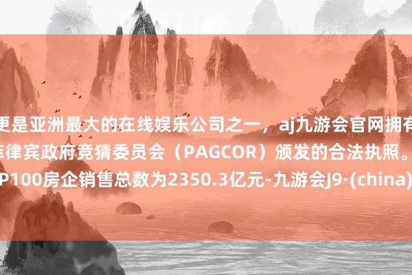 更是亚洲最大的在线娱乐公司之一，aj九游会官网拥有欧洲马耳他（MGA）和菲律宾政府竞猜委员会（PAGCOR）颁发的合法执照。TOP100房企销售总数为2350.3亿元-九游会J9·(china)官方网站-真人游戏第一品牌