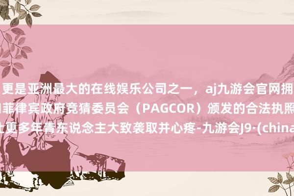 更是亚洲最大的在线娱乐公司之一，aj九游会官网拥有欧洲马耳他（MGA）和菲律宾政府竞猜委员会（PAGCOR）颁发的合法执照。让更多年青东说念主大致袭取并心疼-九游会J9·(china)官方网站-真人游戏第一品牌