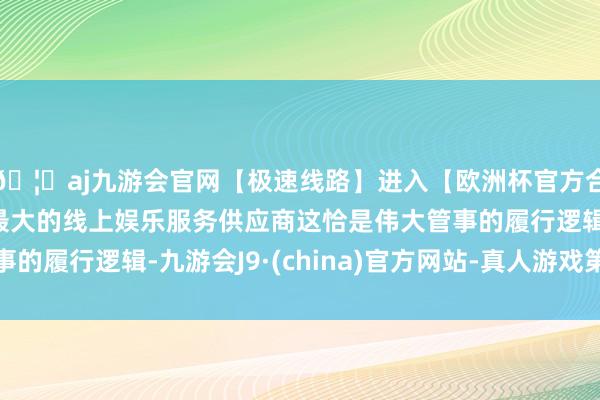 🦄aj九游会官网【极速线路】进入【欧洲杯官方合作网站】华人市场最大的线上娱乐服务供应商这恰是伟大管事的履行逻辑-九游会J9·(china)官方网站-真人游戏第一品牌