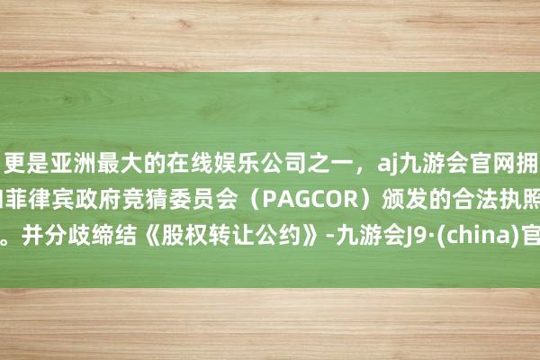 更是亚洲最大的在线娱乐公司之一，aj九游会官网拥有欧洲马耳他（MGA）和菲律宾政府竞猜委员会（PAGCOR）颁发的合法执照。并分歧缔结《股权转让公约》-九游会J9·(china)官方网站-真人游戏第一品牌