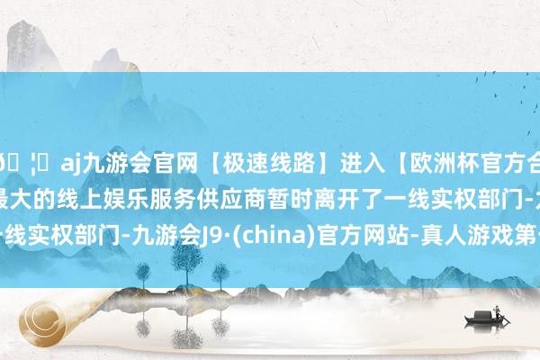 🦄aj九游会官网【极速线路】进入【欧洲杯官方合作网站】华人市场最大的线上娱乐服务供应商暂时离开了一线实权部门-九游会J9·(china)官方网站-真人游戏第一品牌