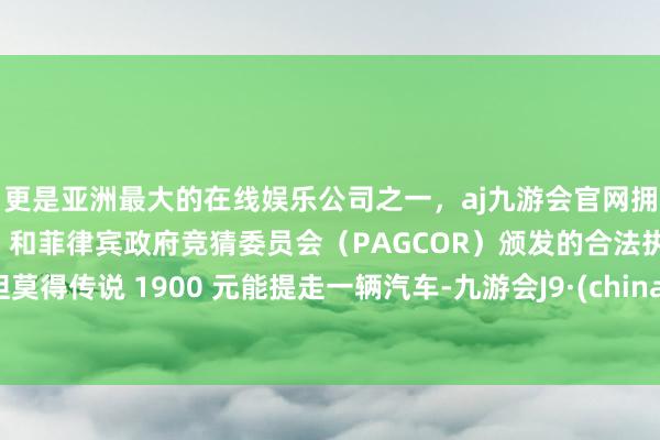 更是亚洲最大的在线娱乐公司之一，aj九游会官网拥有欧洲马耳他（MGA）和菲律宾政府竞猜委员会（PAGCOR）颁发的合法执照。但莫得传说 1900 元能提走一辆汽车-九游会J9·(china)官方网站-真人游戏第一品牌