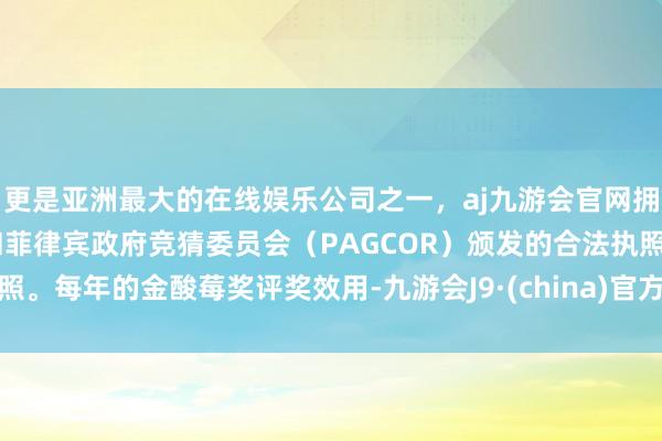 更是亚洲最大的在线娱乐公司之一，aj九游会官网拥有欧洲马耳他（MGA）和菲律宾政府竞猜委员会（PAGCOR）颁发的合法执照。每年的金酸莓奖评奖效用-九游会J9·(china)官方网站-真人游戏第一品牌