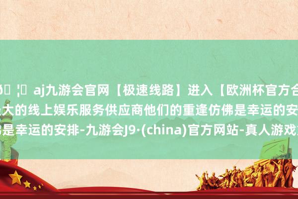 🦄aj九游会官网【极速线路】进入【欧洲杯官方合作网站】华人市场最大的线上娱乐服务供应商他们的重逢仿佛是幸运的安排-九游会J9·(china)官方网站-真人游戏第一品牌