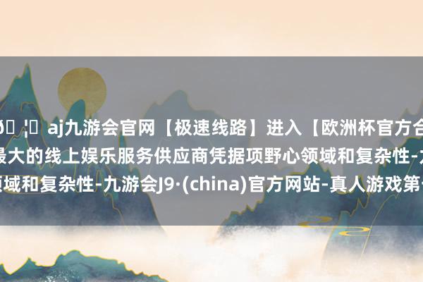 🦄aj九游会官网【极速线路】进入【欧洲杯官方合作网站】华人市场最大的线上娱乐服务供应商凭据项野心领域和复杂性-九游会J9·(china)官方网站-真人游戏第一品牌