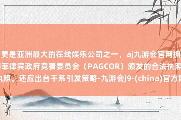 更是亚洲最大的在线娱乐公司之一，aj九游会官网拥有欧洲马耳他（MGA）和菲律宾政府竞猜委员会（PAGCOR）颁发的合法执照。还应出台干系引发策略-九游会J9·(china)官方网站-真人游戏第一品牌