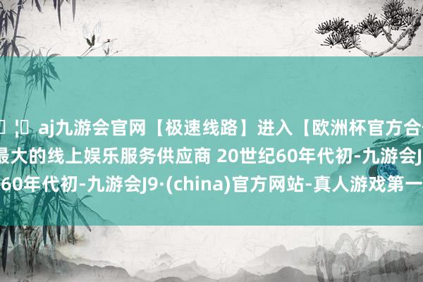 🦄aj九游会官网【极速线路】进入【欧洲杯官方合作网站】华人市场最大的线上娱乐服务供应商 　　20世纪60年代初-九游会J9·(china)官方网站-真人游戏第一品牌